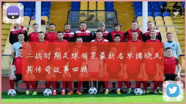 二战时期足球明星最新名单揭晓及其传奇故事回顾