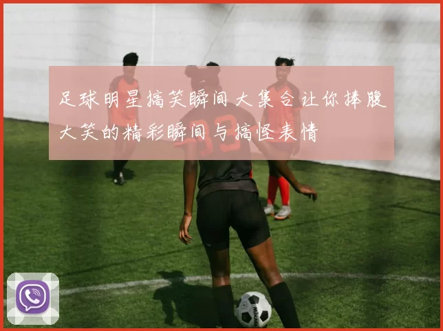 足球明星搞笑瞬间大集合让你捧腹大笑的精彩瞬间与搞怪表情