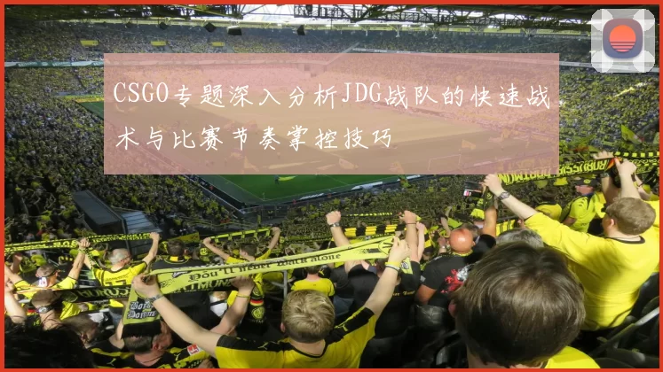 CSGO专题深入分析JDG战队的快速战术与比赛节奏掌控技巧