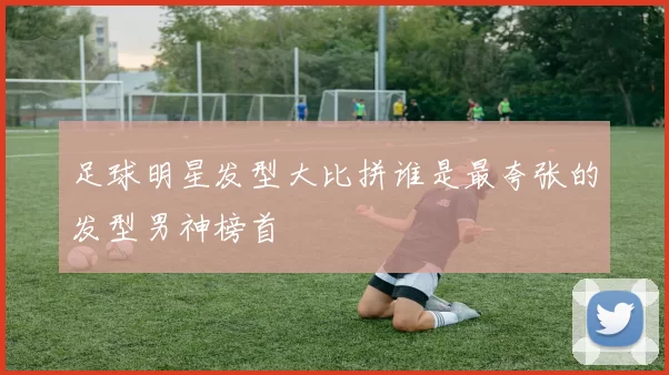 足球明星发型大比拼谁是最夸张的发型男神榜首