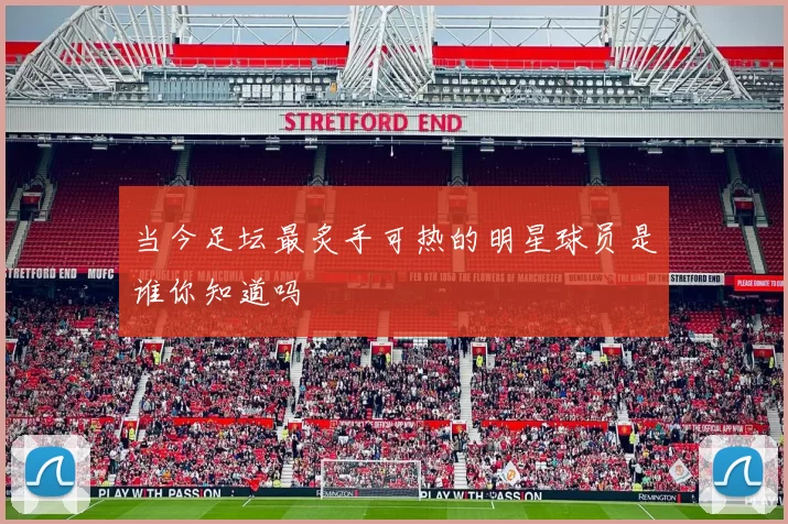 当今足坛最炙手可热的明星球员是谁你知道吗