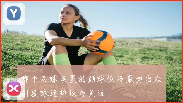 哪个足球明星的颠球技巧最为出众引发球迷热议与关注