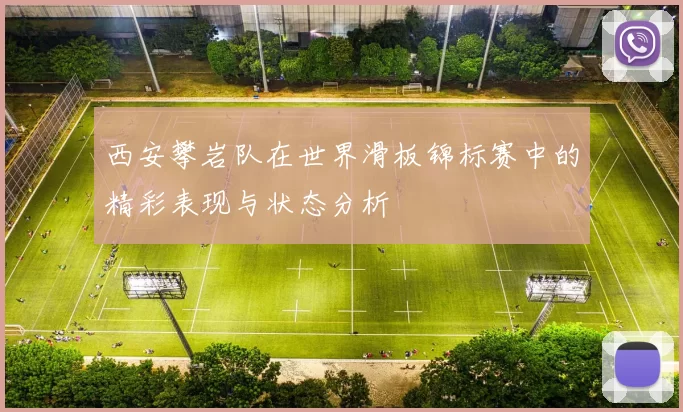 西安攀岩队在世界滑板锦标赛中的精彩表现与状态分析