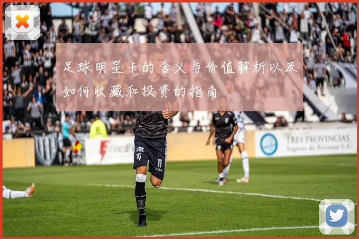足球明星卡的含义与价值解析以及如何收藏和投资的指南