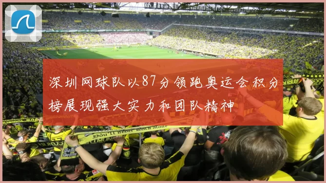 深圳网球队以87分领跑奥运会积分榜展现强大实力和团队精神