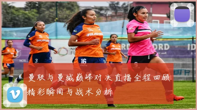 曼联与曼城巅峰对决直播全程回顾精彩瞬间与战术分析