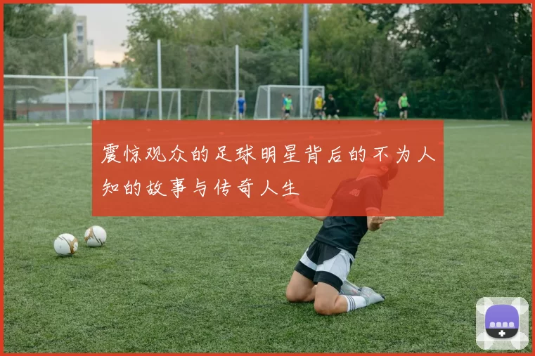 震惊观众的足球明星背后的不为人知的故事与传奇人生