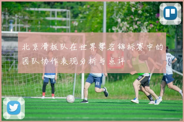 北京滑板队在世界攀岩锦标赛中的团队协作表现分析与点评