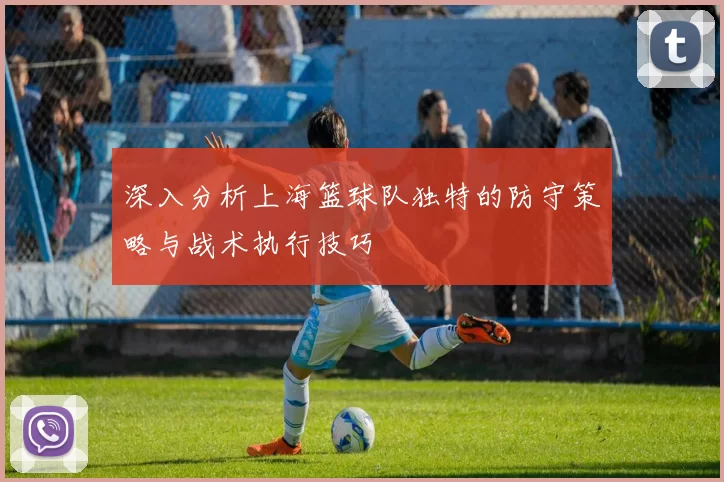 深入分析上海篮球队独特的防守策略与战术执行技巧