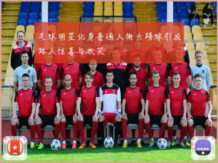 足球明星化身普通人街头踢球引发路人惊喜与欢笑