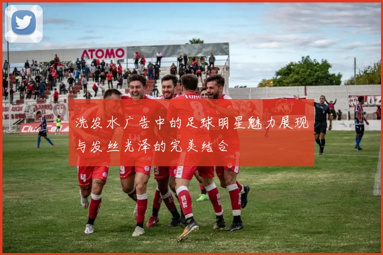 洗发水广告中的足球明星魅力展现与发丝光泽的完美结合