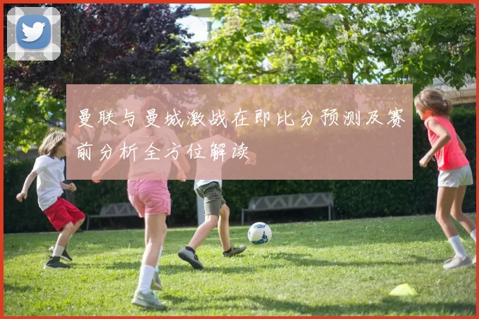 曼联与曼城激战在即比分预测及赛前分析全方位解读