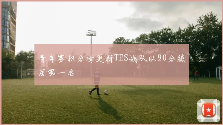 青年赛积分榜更新TES战队以90分稳居第一名