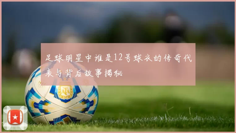 足球明星中谁是12号球衣的传奇代表与背后故事揭秘