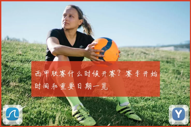 西甲联赛什么时候开赛？赛季开始时间和重要日期一览