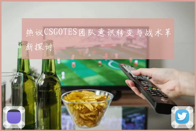 热议CSGOTES团队意识转变与战术革新探讨