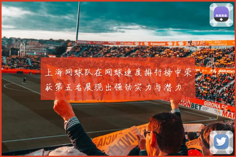 上海网球队在网球速度排行榜中荣获第五名展现出强劲实力与潜力