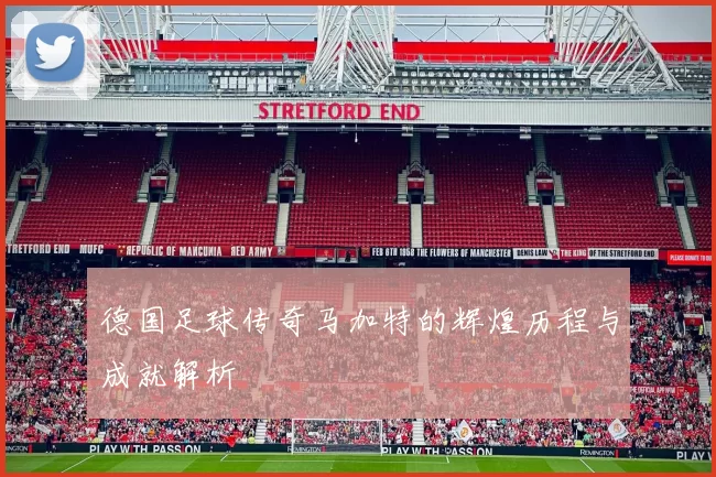 德国足球传奇马加特的辉煌历程与成就解析