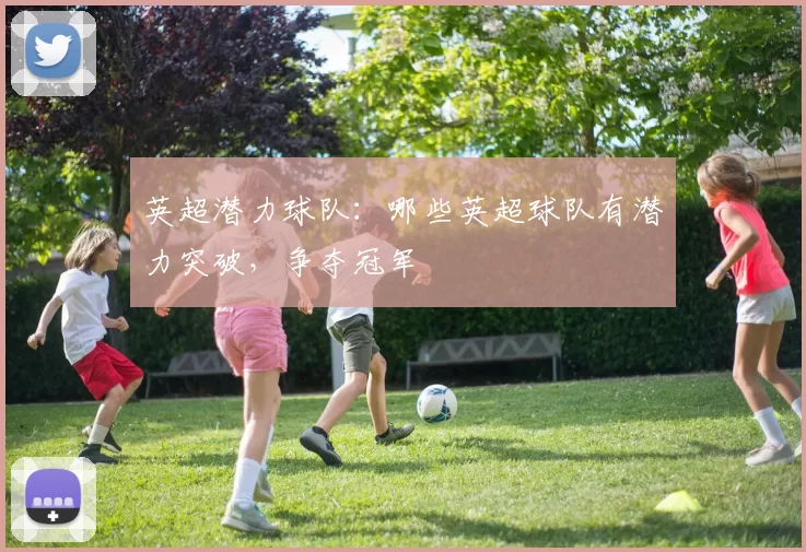 英超潜力球队：哪些英超球队有潜力突破，争夺冠军
