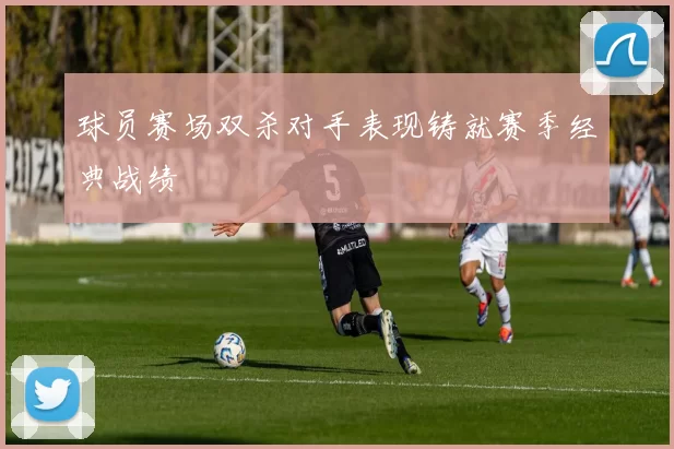 球员赛场双杀对手表现铸就赛季经典战绩
