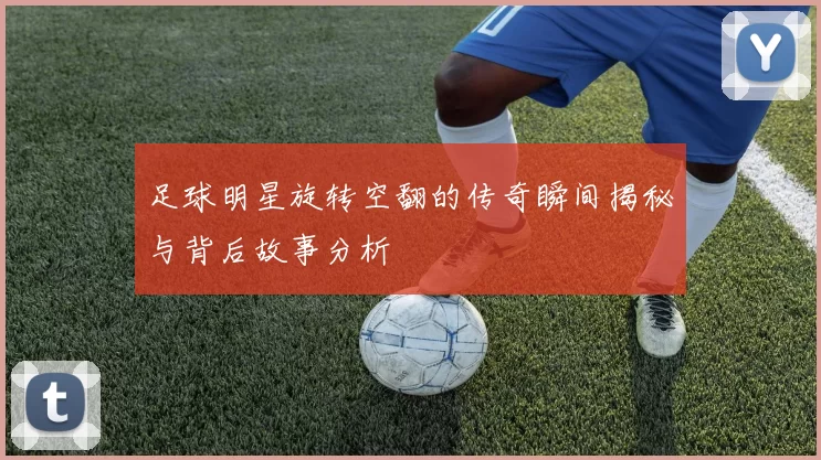 足球明星旋转空翻的传奇瞬间揭秘与背后故事分析
