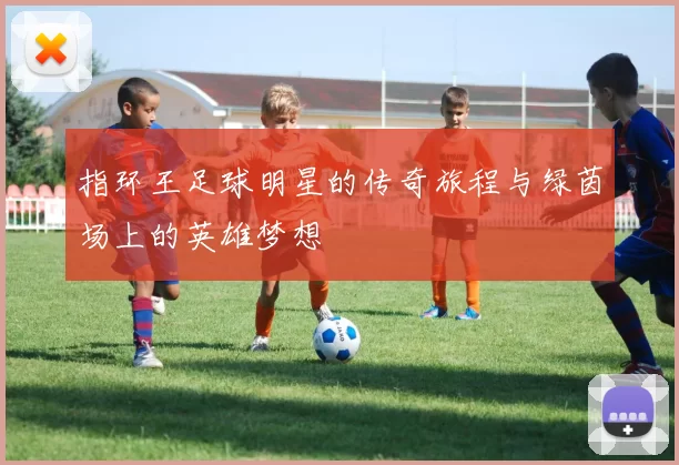 指环王足球明星的传奇旅程与绿茵场上的英雄梦想