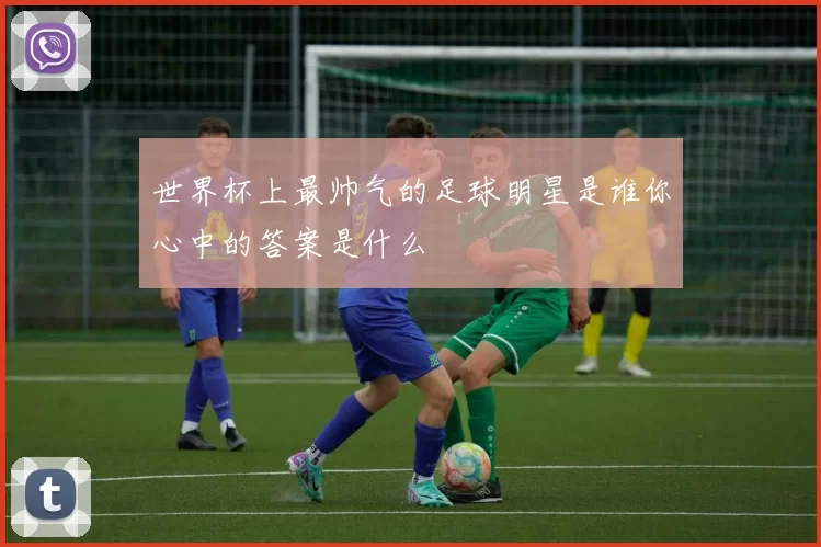 世界杯上最帅气的足球明星是谁你心中的答案是什么