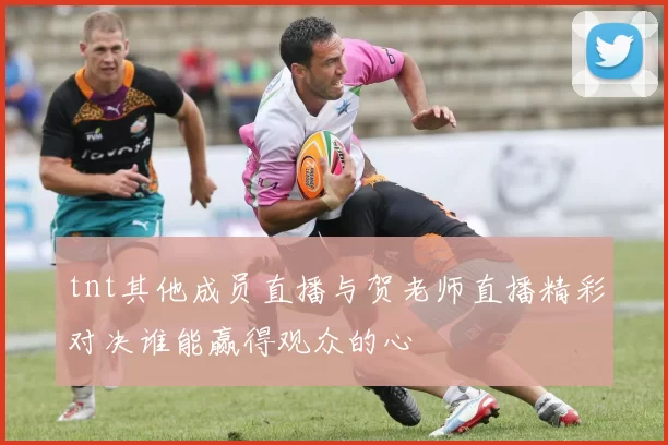 tnt其他成员直播与贺老师直播精彩对决谁能赢得观众的心