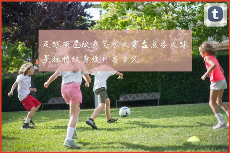 足球明星纹身艺术大赏盘点各大球星独特纹身设计与含义