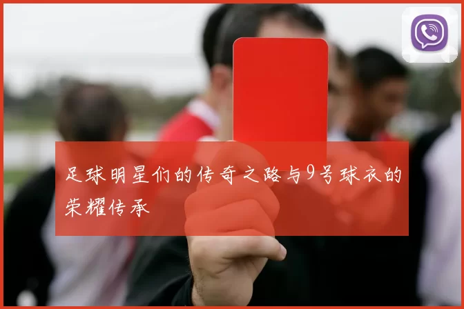 足球明星们的传奇之路与9号球衣的荣耀传承