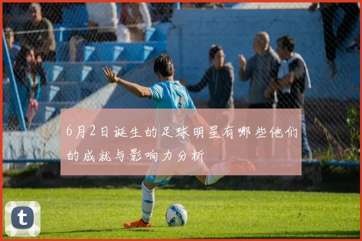 6月2日诞生的足球明星有哪些他们的成就与影响力分析