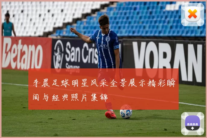 李晨足球明星风采全景展示精彩瞬间与经典照片集锦
