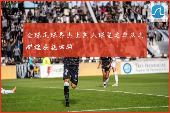 全球足球界杰出黑人球星名单及其辉煌成就回顾