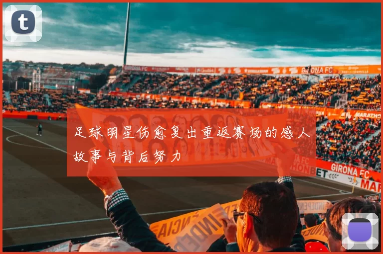 足球明星伤愈复出重返赛场的感人故事与背后努力
