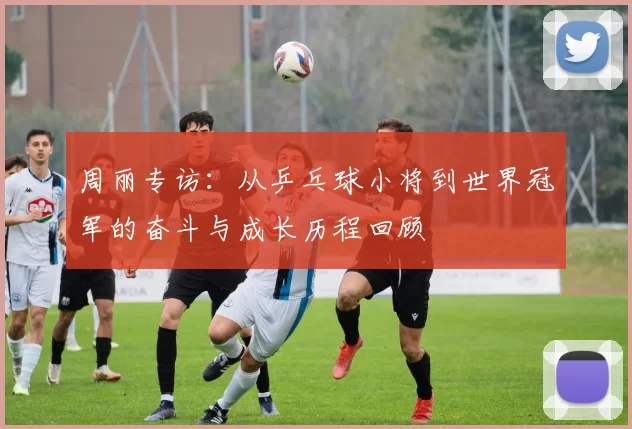 周丽专访：从乒乓球小将到世界冠军的奋斗与成长历程回顾