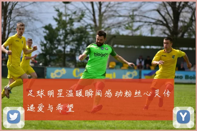 足球明星温暖瞬间感动粉丝心灵传递爱与希望