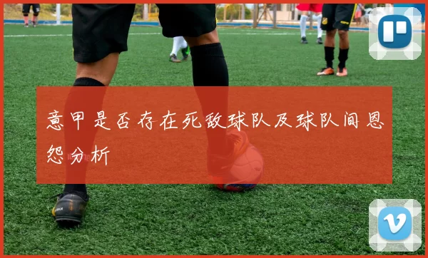 意甲是否存在死敌球队及球队间恩怨分析
