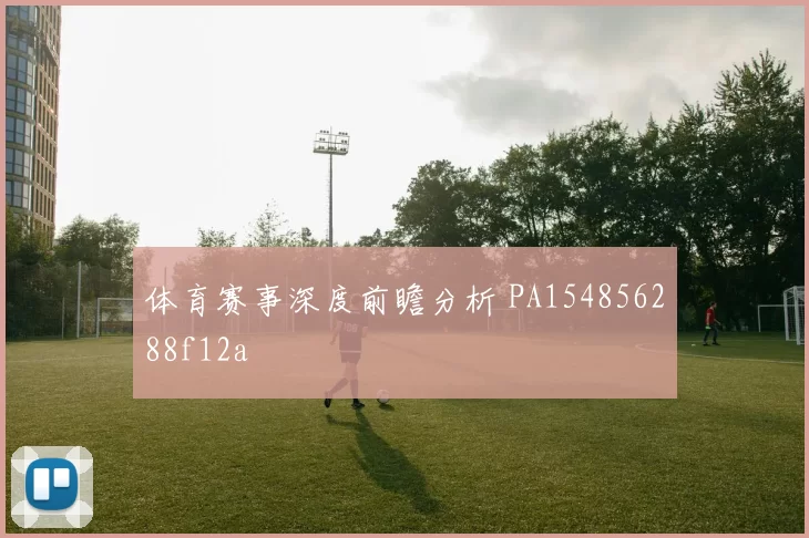 体育赛事深度前瞻分析 PA154856288f12a
