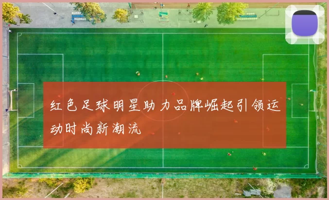 红色足球明星助力品牌崛起引领运动时尚新潮流