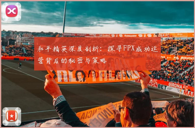和平精英深度剖析：探寻FPX成功运营背后的秘密与策略