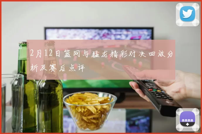 2月12日篮网与猛龙精彩对决回放分析及赛后点评