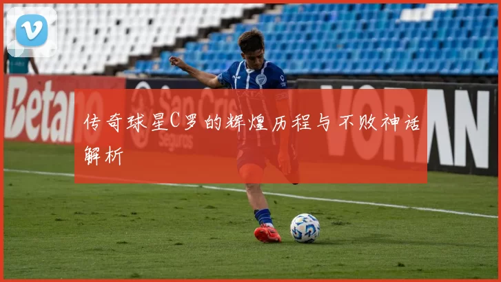 传奇球星C罗的辉煌历程与不败神话解析