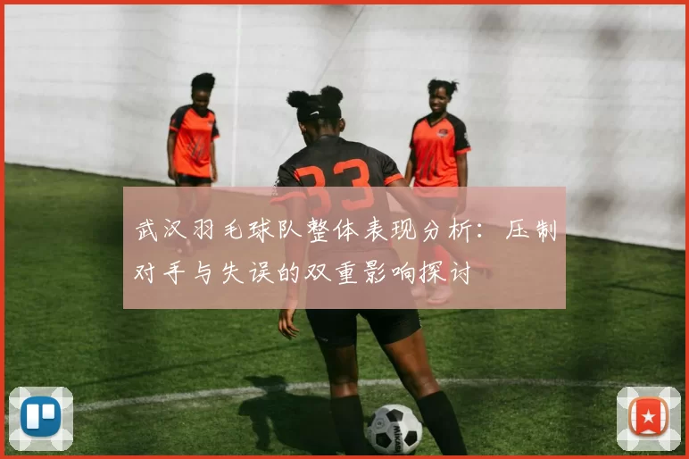 武汉羽毛球队整体表现分析：压制对手与失误的双重影响探讨