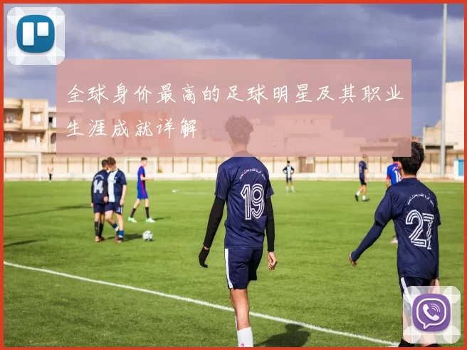 全球身价最高的足球明星及其职业生涯成就详解