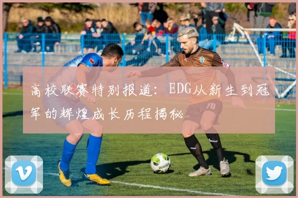 高校联赛特别报道：EDG从新生到冠军的辉煌成长历程揭秘