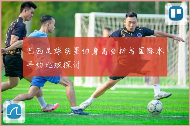 巴西足球明星的身高分析与国际水平的比较探讨