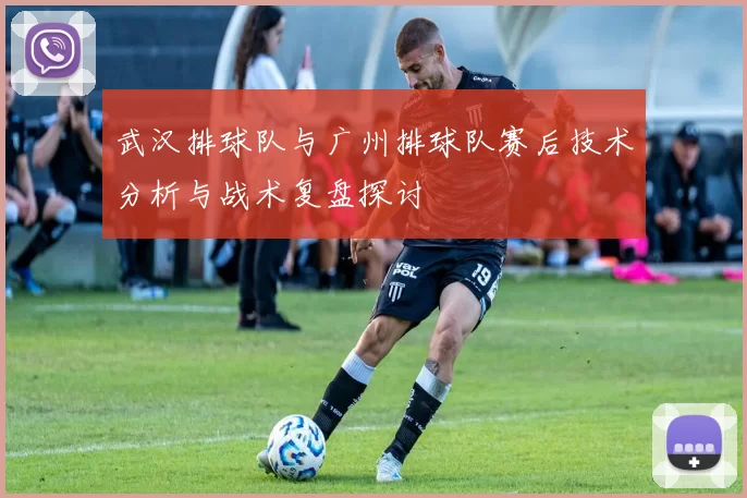 武汉排球队与广州排球队赛后技术分析与战术复盘探讨