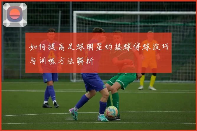 如何提高足球明星的接球停球技巧与训练方法解析
