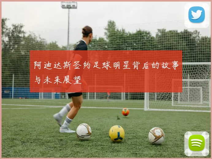 阿迪达斯签约足球明星背后的故事与未来展望