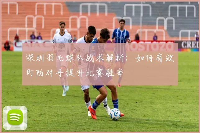 深圳羽毛球队战术解析：如何有效盯防对手提升比赛胜率